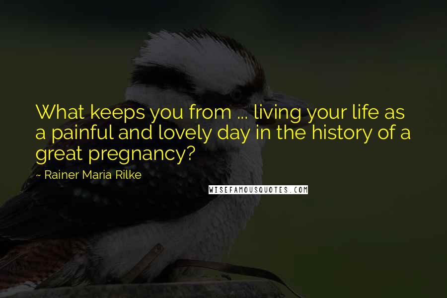 Rainer Maria Rilke Quotes: What keeps you from ... living your life as a painful and lovely day in the history of a great pregnancy?