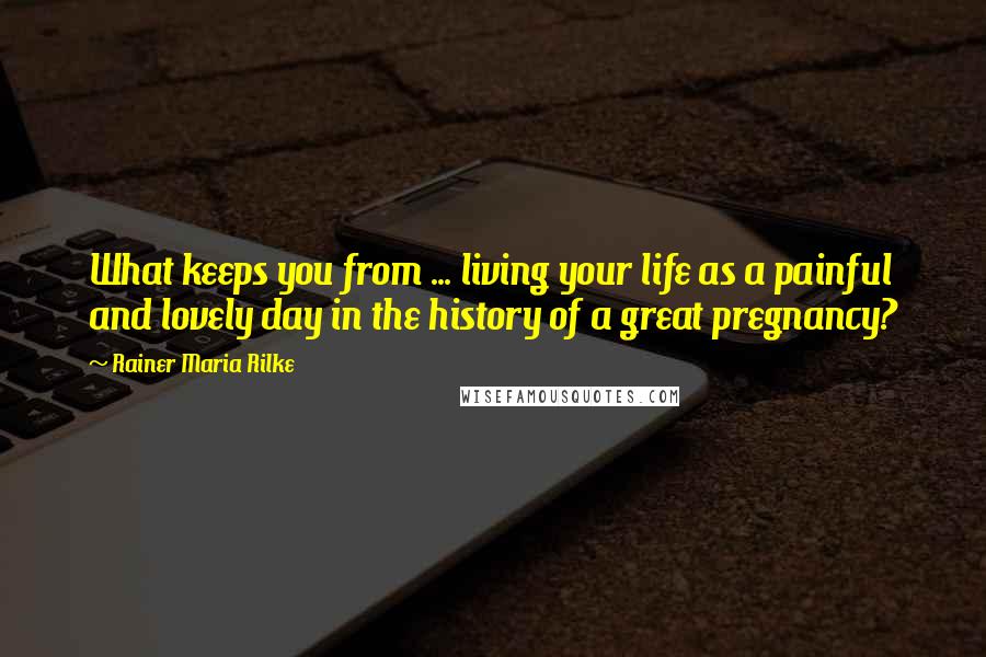 Rainer Maria Rilke Quotes: What keeps you from ... living your life as a painful and lovely day in the history of a great pregnancy?