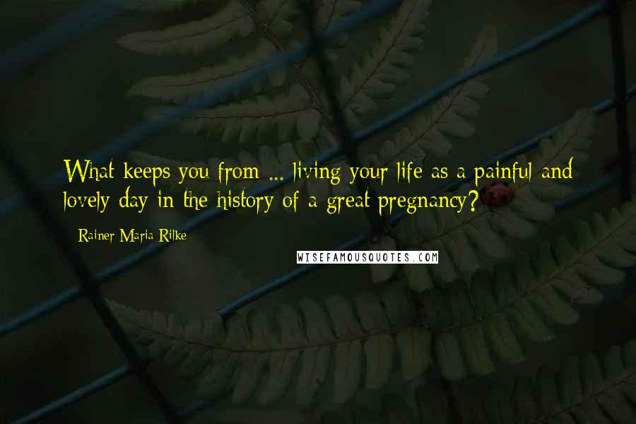 Rainer Maria Rilke Quotes: What keeps you from ... living your life as a painful and lovely day in the history of a great pregnancy?
