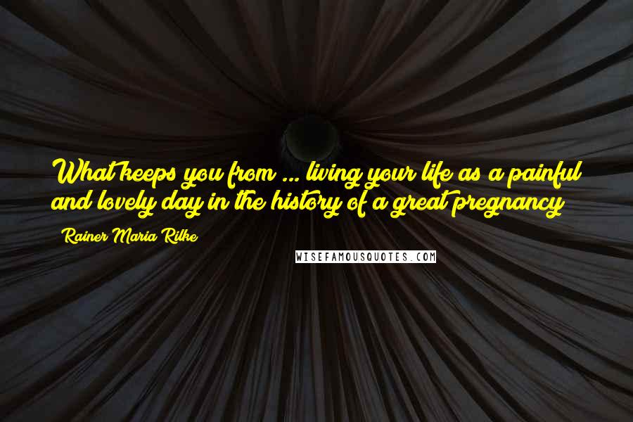 Rainer Maria Rilke Quotes: What keeps you from ... living your life as a painful and lovely day in the history of a great pregnancy?