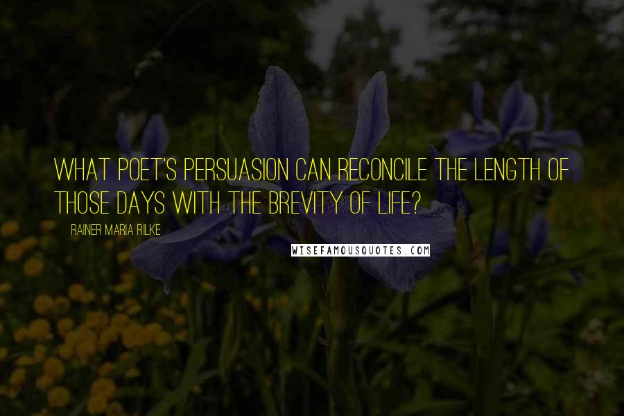 Rainer Maria Rilke Quotes: What poet's persuasion can reconcile the length of those days with the brevity of life?