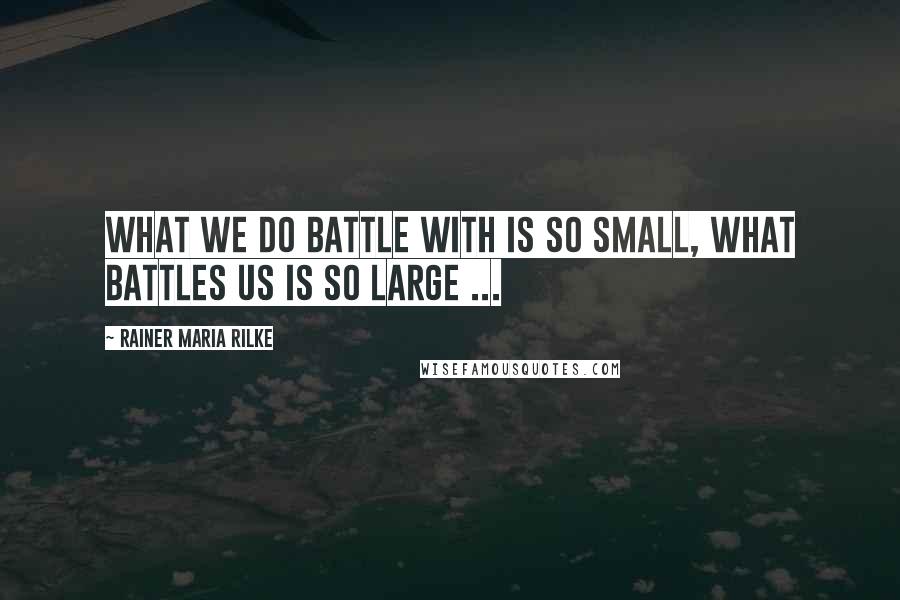 Rainer Maria Rilke Quotes: What we do battle with is so small, what battles us is so large ...