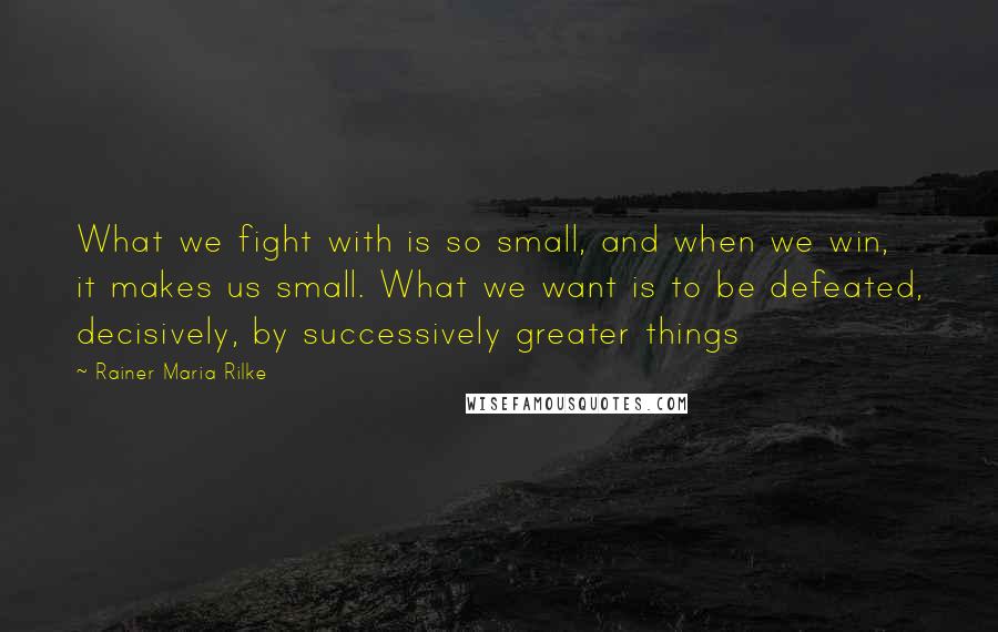 Rainer Maria Rilke Quotes: What we fight with is so small, and when we win, it makes us small. What we want is to be defeated, decisively, by successively greater things