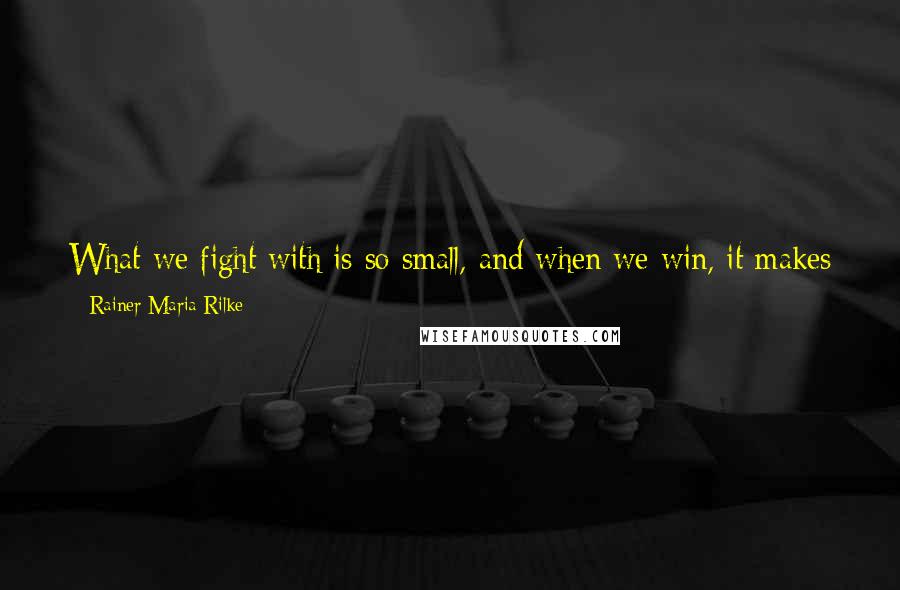 Rainer Maria Rilke Quotes: What we fight with is so small, and when we win, it makes us small. What we want is to be defeated, decisively, by successively greater things