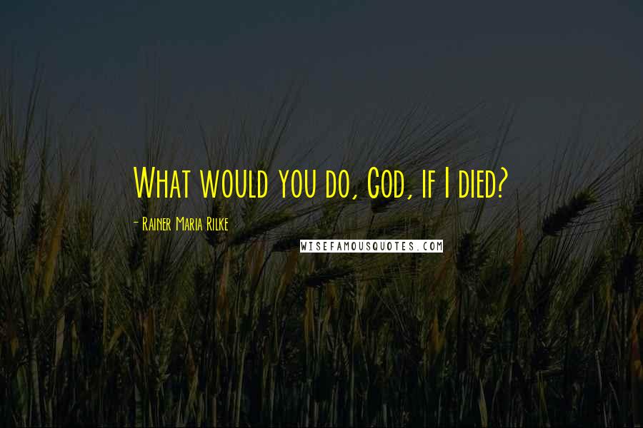 Rainer Maria Rilke Quotes: What would you do, God, if I died?