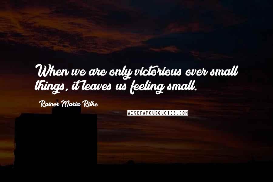 Rainer Maria Rilke Quotes: When we are only victorious over small things, it leaves us feeling small.