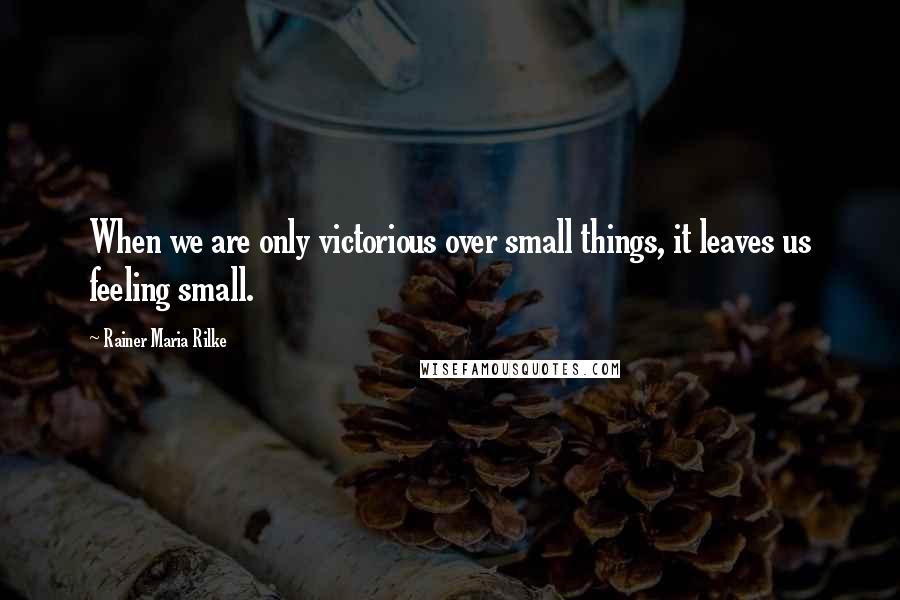 Rainer Maria Rilke Quotes: When we are only victorious over small things, it leaves us feeling small.