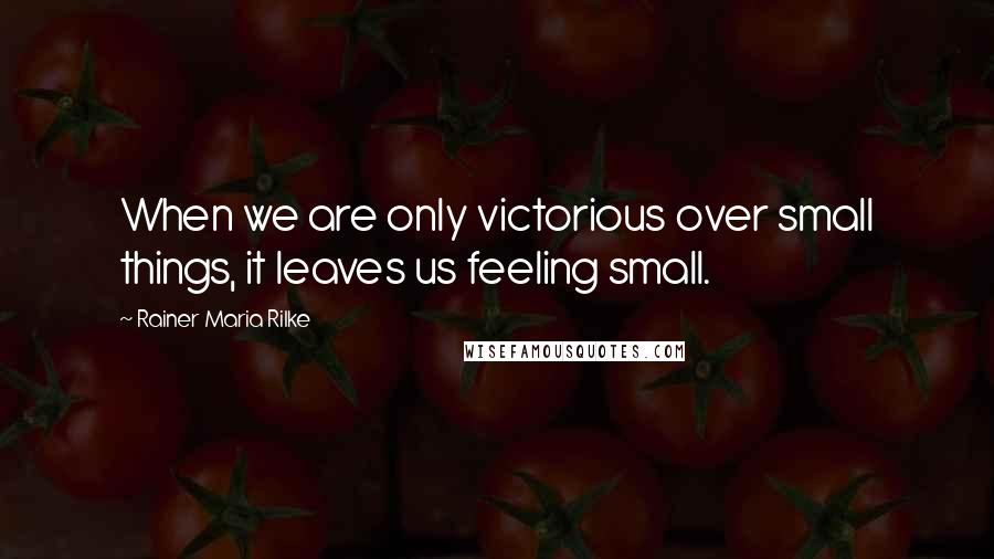 Rainer Maria Rilke Quotes: When we are only victorious over small things, it leaves us feeling small.