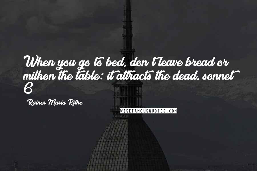 Rainer Maria Rilke Quotes: When you go to bed, don't leave bread or milkon the table: it attracts the dead.[sonnet 6]