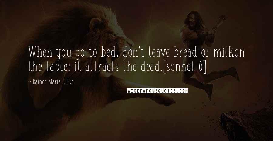 Rainer Maria Rilke Quotes: When you go to bed, don't leave bread or milkon the table: it attracts the dead.[sonnet 6]
