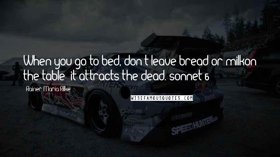 Rainer Maria Rilke Quotes: When you go to bed, don't leave bread or milkon the table: it attracts the dead.[sonnet 6]