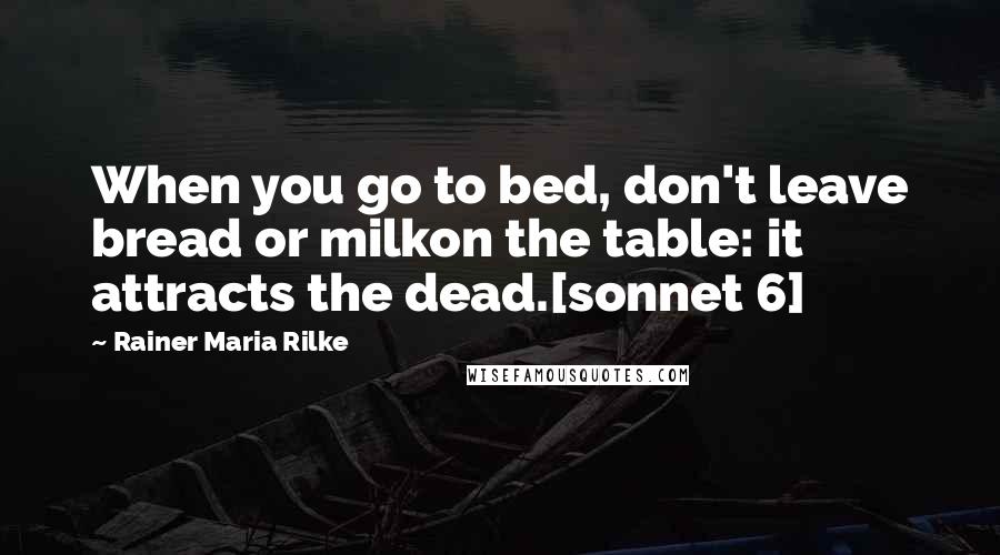 Rainer Maria Rilke Quotes: When you go to bed, don't leave bread or milkon the table: it attracts the dead.[sonnet 6]