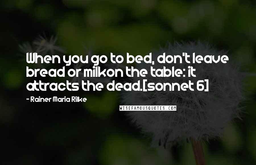 Rainer Maria Rilke Quotes: When you go to bed, don't leave bread or milkon the table: it attracts the dead.[sonnet 6]