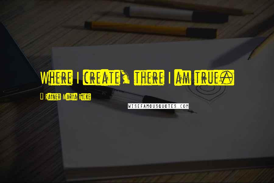 Rainer Maria Rilke Quotes: Where I create, there I am true.