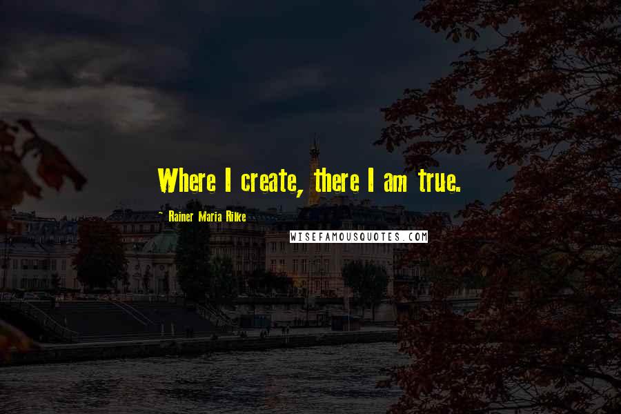 Rainer Maria Rilke Quotes: Where I create, there I am true.