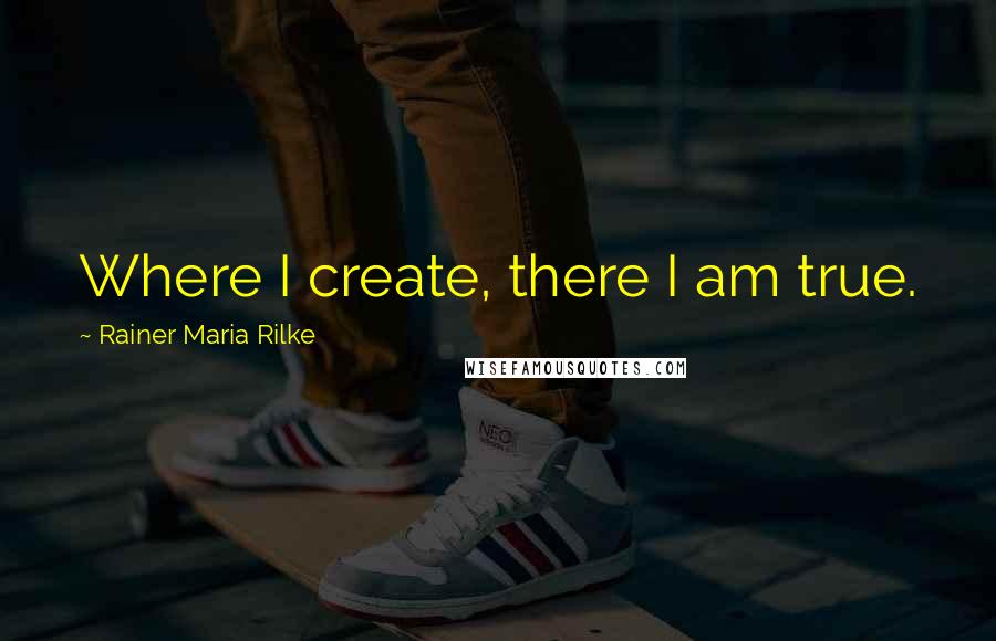 Rainer Maria Rilke Quotes: Where I create, there I am true.