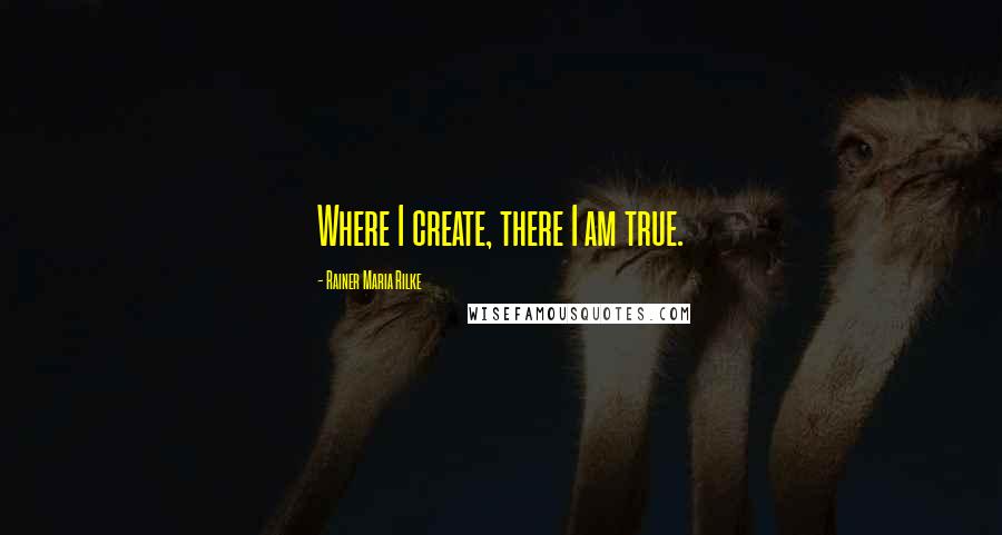 Rainer Maria Rilke Quotes: Where I create, there I am true.