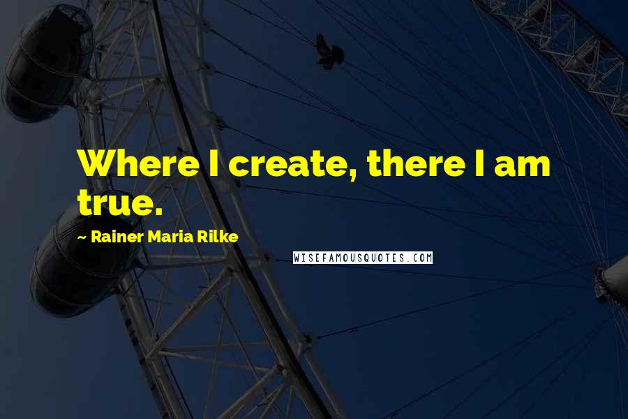 Rainer Maria Rilke Quotes: Where I create, there I am true.