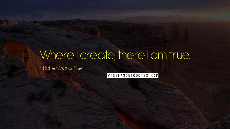 Rainer Maria Rilke Quotes: Where I create, there I am true.
