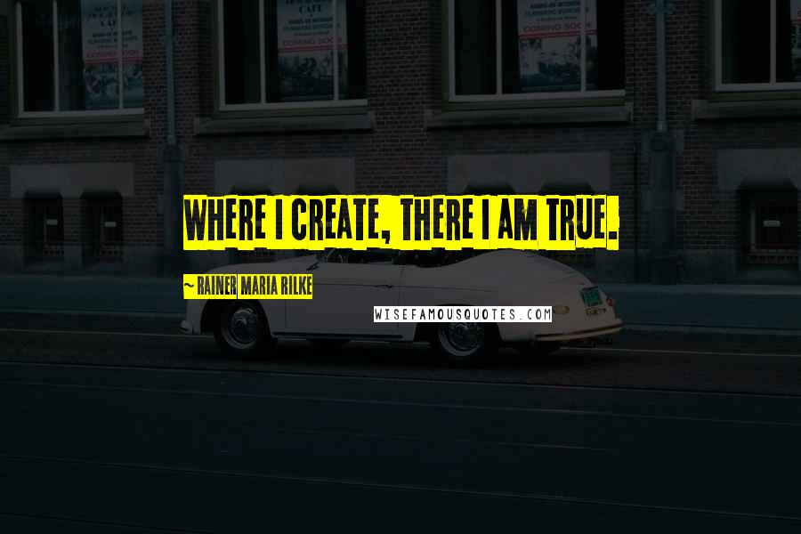 Rainer Maria Rilke Quotes: Where I create, there I am true.