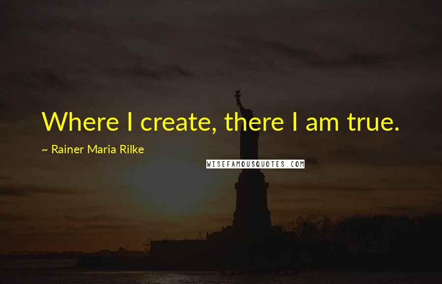 Rainer Maria Rilke Quotes: Where I create, there I am true.