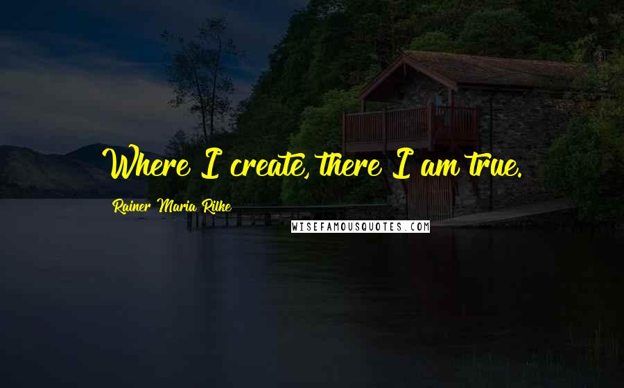 Rainer Maria Rilke Quotes: Where I create, there I am true.