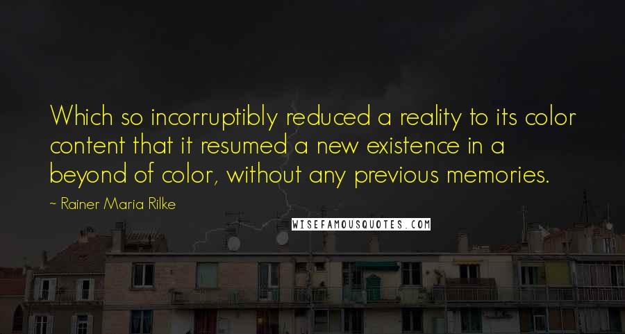 Rainer Maria Rilke Quotes: Which so incorruptibly reduced a reality to its color content that it resumed a new existence in a beyond of color, without any previous memories.