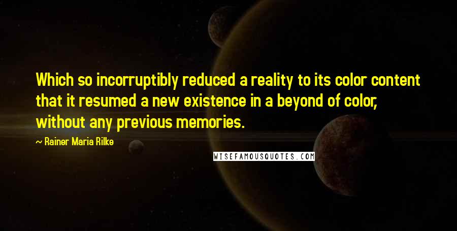 Rainer Maria Rilke Quotes: Which so incorruptibly reduced a reality to its color content that it resumed a new existence in a beyond of color, without any previous memories.