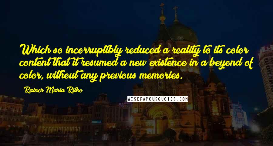 Rainer Maria Rilke Quotes: Which so incorruptibly reduced a reality to its color content that it resumed a new existence in a beyond of color, without any previous memories.