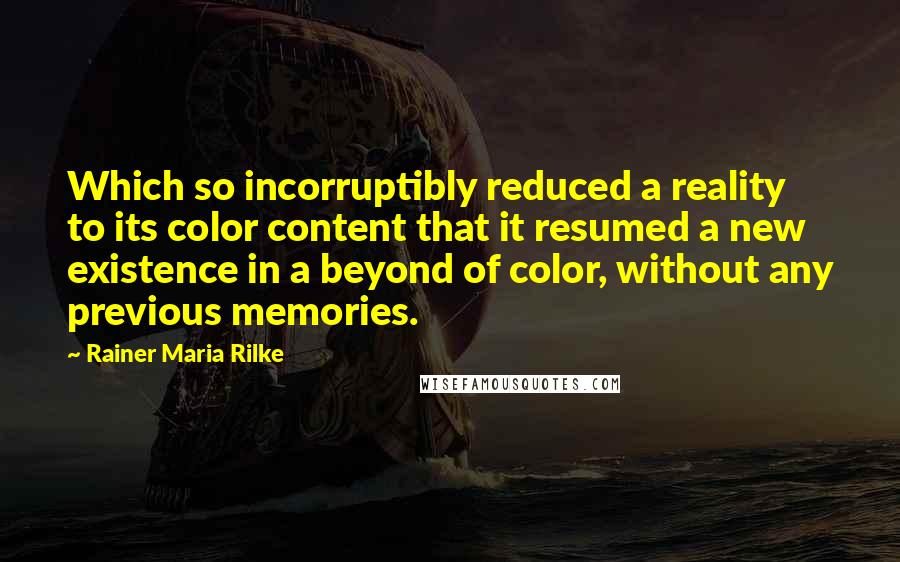 Rainer Maria Rilke Quotes: Which so incorruptibly reduced a reality to its color content that it resumed a new existence in a beyond of color, without any previous memories.