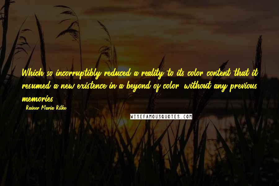 Rainer Maria Rilke Quotes: Which so incorruptibly reduced a reality to its color content that it resumed a new existence in a beyond of color, without any previous memories.