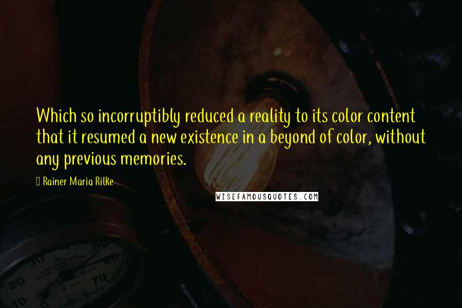 Rainer Maria Rilke Quotes: Which so incorruptibly reduced a reality to its color content that it resumed a new existence in a beyond of color, without any previous memories.