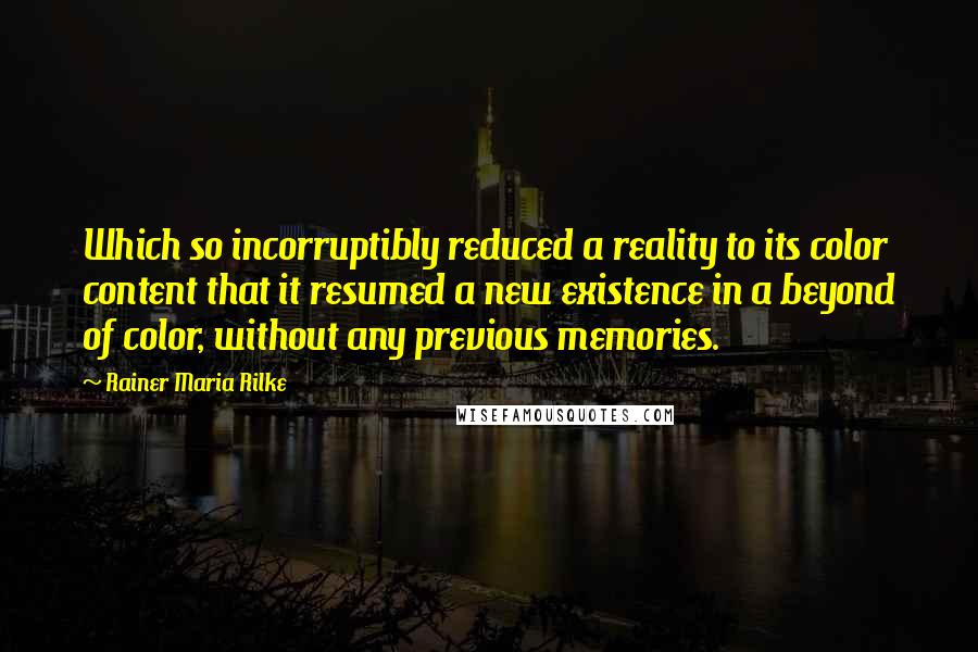 Rainer Maria Rilke Quotes: Which so incorruptibly reduced a reality to its color content that it resumed a new existence in a beyond of color, without any previous memories.