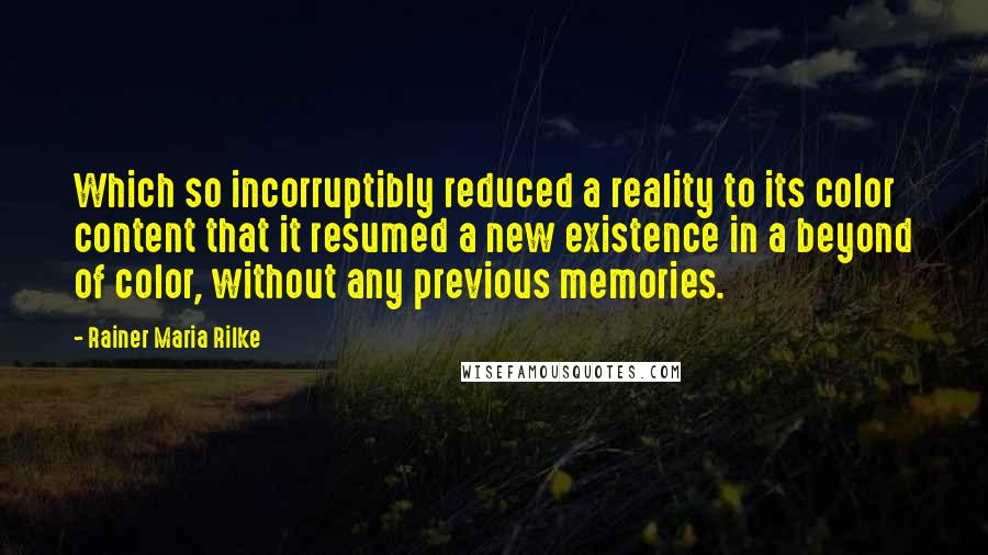 Rainer Maria Rilke Quotes: Which so incorruptibly reduced a reality to its color content that it resumed a new existence in a beyond of color, without any previous memories.