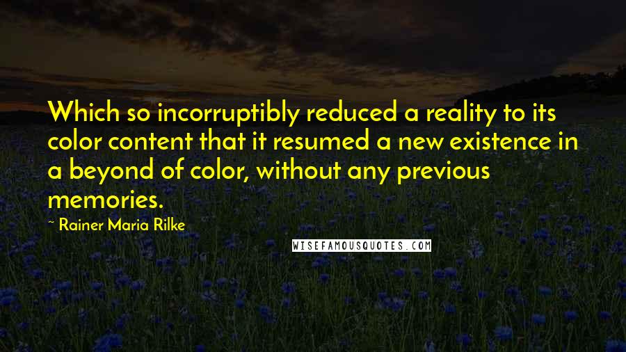 Rainer Maria Rilke Quotes: Which so incorruptibly reduced a reality to its color content that it resumed a new existence in a beyond of color, without any previous memories.