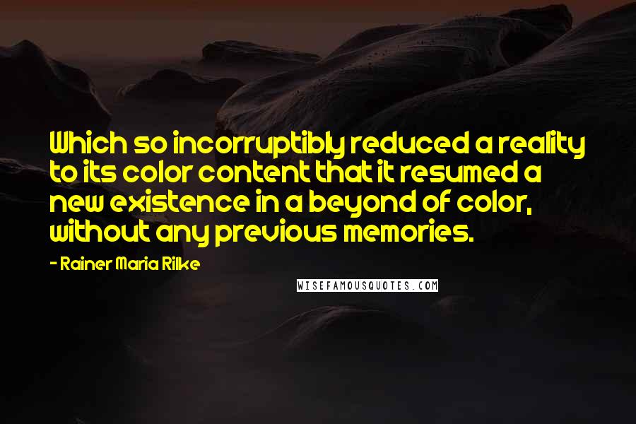 Rainer Maria Rilke Quotes: Which so incorruptibly reduced a reality to its color content that it resumed a new existence in a beyond of color, without any previous memories.