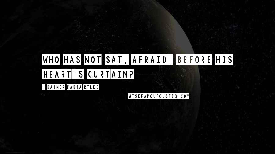 Rainer Maria Rilke Quotes: Who has not sat, afraid, before his heart's curtain?