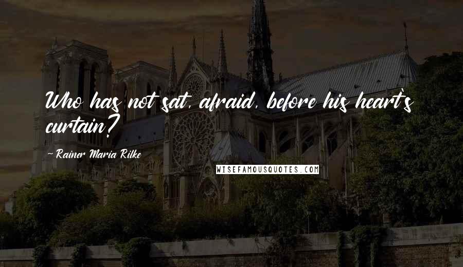 Rainer Maria Rilke Quotes: Who has not sat, afraid, before his heart's curtain?