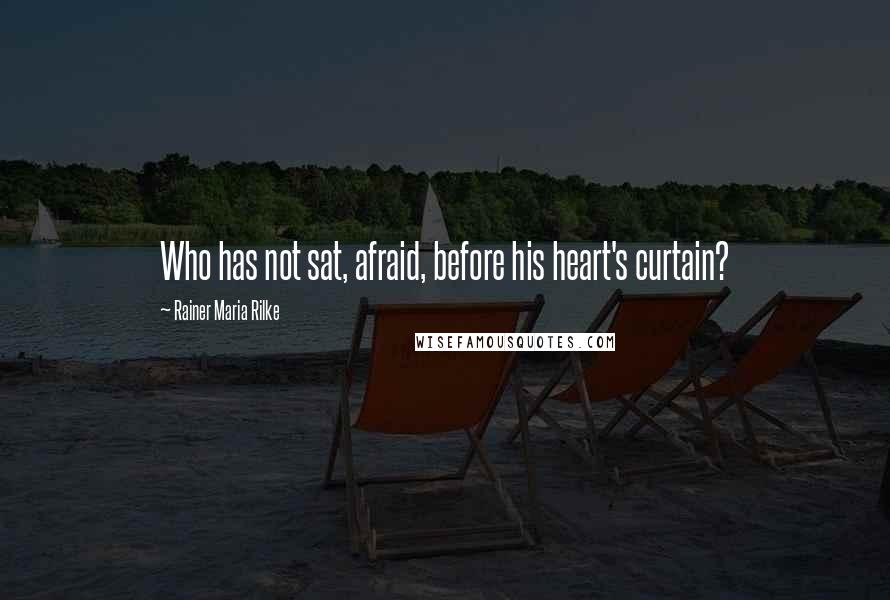 Rainer Maria Rilke Quotes: Who has not sat, afraid, before his heart's curtain?