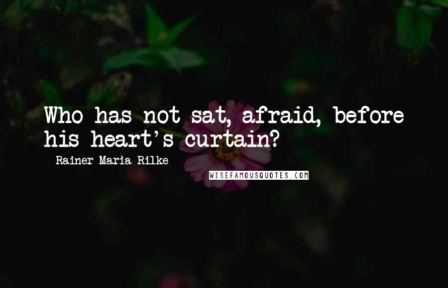 Rainer Maria Rilke Quotes: Who has not sat, afraid, before his heart's curtain?