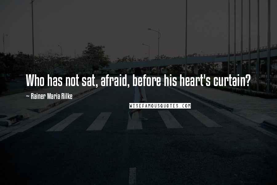 Rainer Maria Rilke Quotes: Who has not sat, afraid, before his heart's curtain?