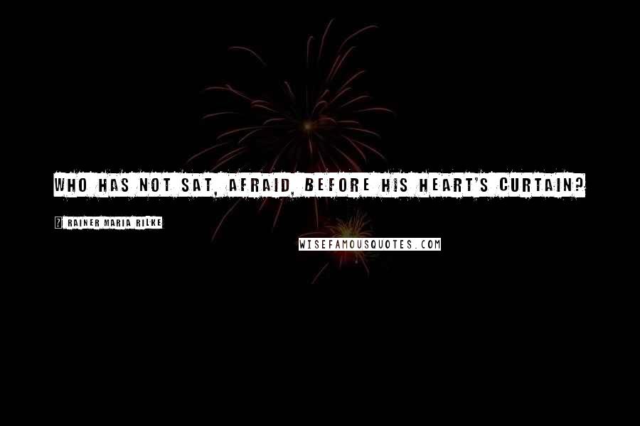 Rainer Maria Rilke Quotes: Who has not sat, afraid, before his heart's curtain?