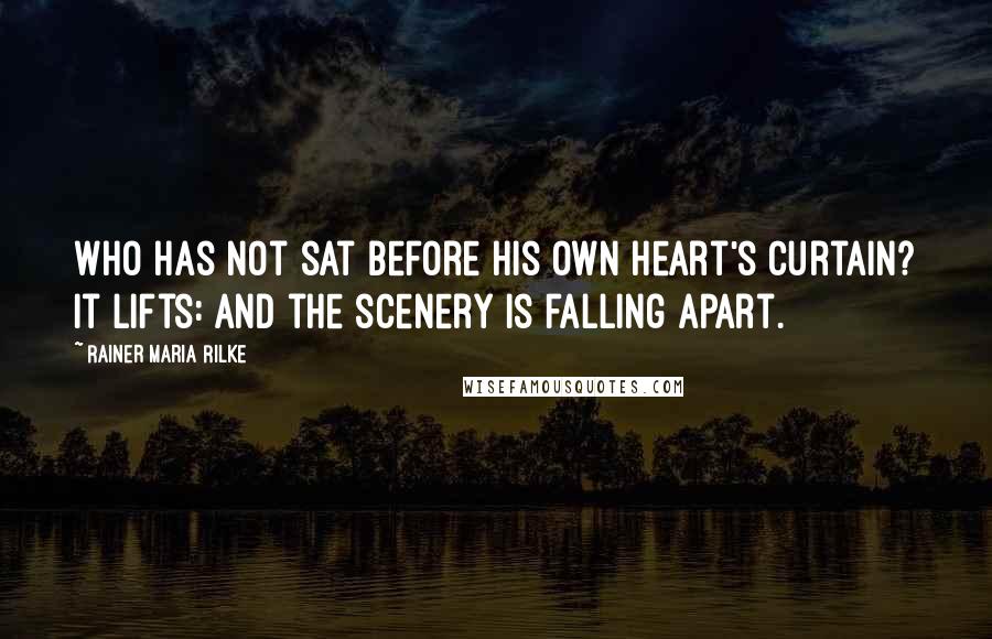 Rainer Maria Rilke Quotes: Who has not sat before his own heart's curtain? It lifts: and the scenery is falling apart.