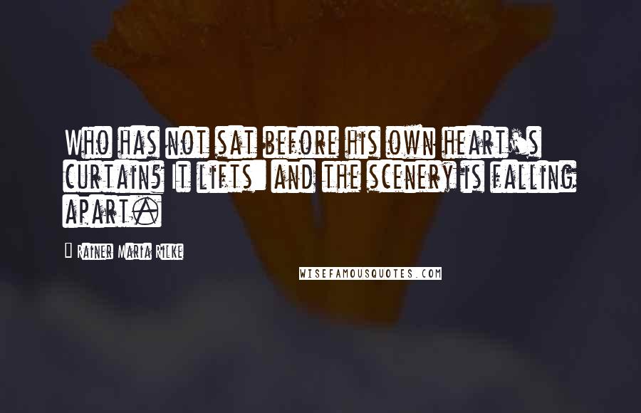 Rainer Maria Rilke Quotes: Who has not sat before his own heart's curtain? It lifts: and the scenery is falling apart.