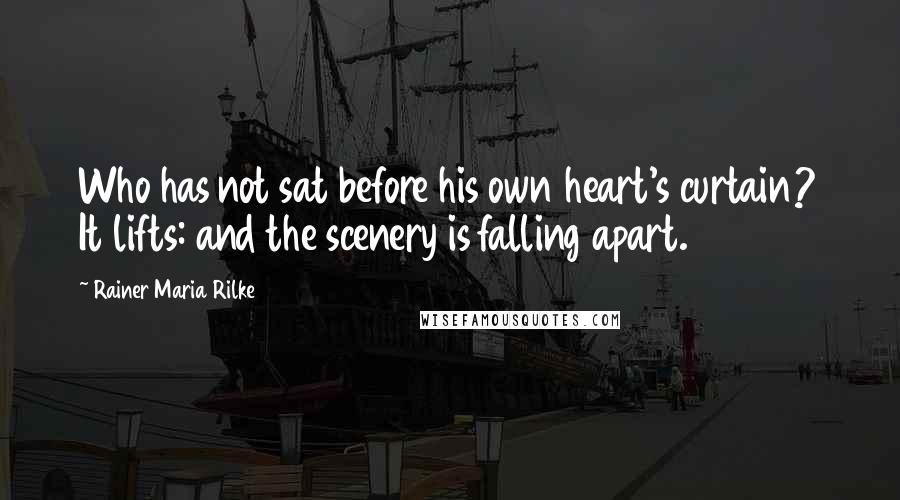 Rainer Maria Rilke Quotes: Who has not sat before his own heart's curtain? It lifts: and the scenery is falling apart.