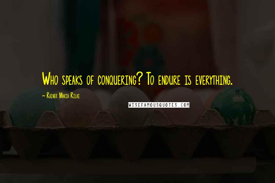 Rainer Maria Rilke Quotes: Who speaks of conquering? To endure is everything.