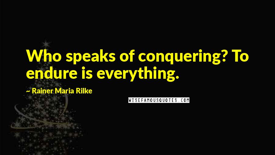 Rainer Maria Rilke Quotes: Who speaks of conquering? To endure is everything.