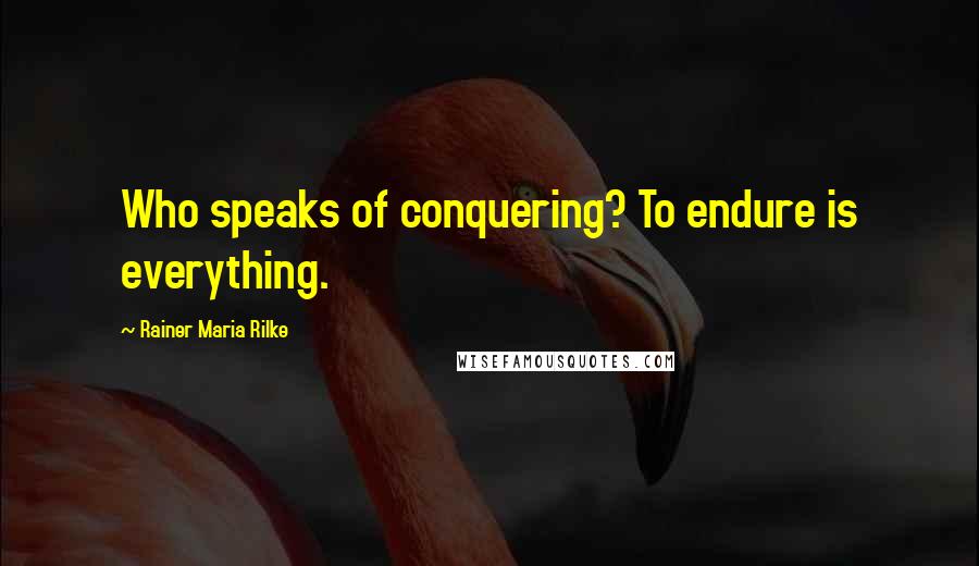 Rainer Maria Rilke Quotes: Who speaks of conquering? To endure is everything.