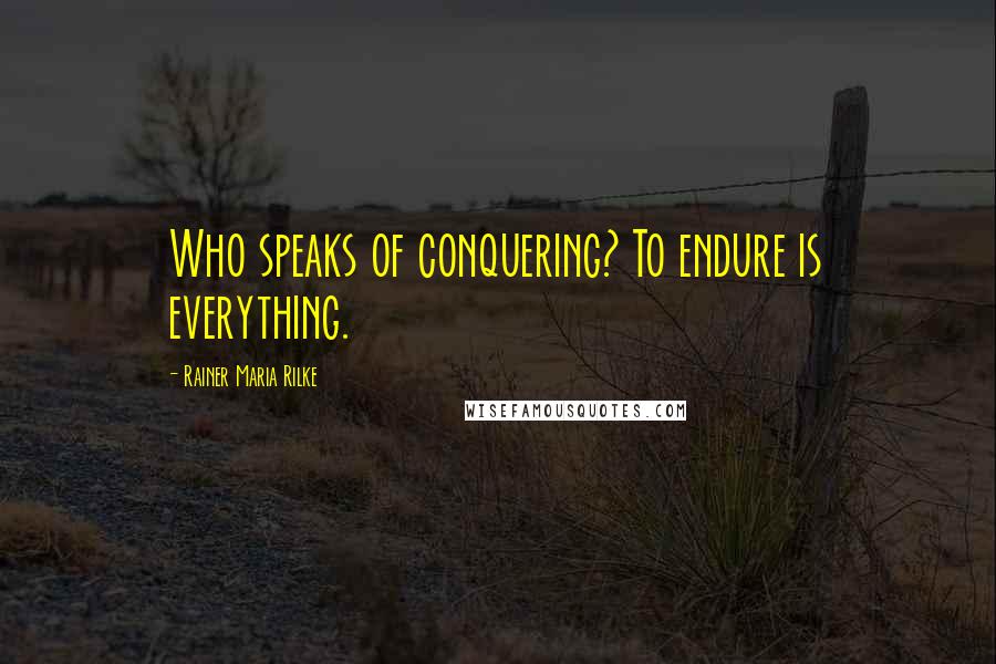 Rainer Maria Rilke Quotes: Who speaks of conquering? To endure is everything.