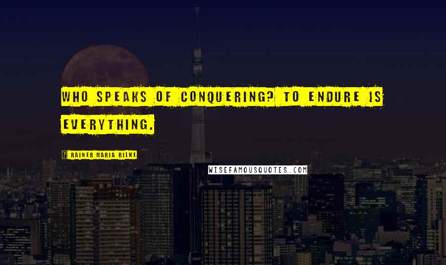 Rainer Maria Rilke Quotes: Who speaks of conquering? To endure is everything.